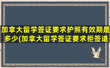 加拿大留学签证要求护照有效期是多少(加拿大留学签证要求拒签退学费)