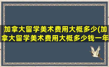 加拿大留学美术费用大概多少(加拿大留学美术费用大概多少钱一年)