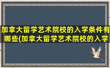 加拿大留学艺术院校的入学条件有哪些(加拿大留学艺术院校的入学条件)