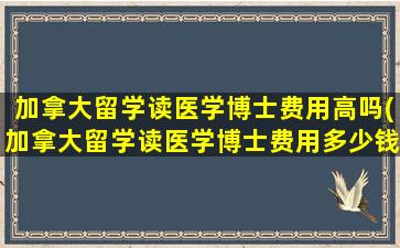 加拿大留学读医学博士费用高吗(加拿大留学读医学博士费用多少钱)