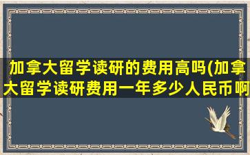 加拿大留学读研的费用高吗(加拿大留学读研费用一年多少人民币啊)