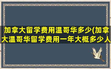 加拿大留学费用温哥华多少(加拿大温哥华留学费用一年大概多少人民币)