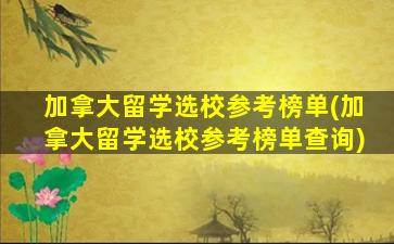 加拿大留学选校参考榜单(加拿大留学选校参考榜单查询)