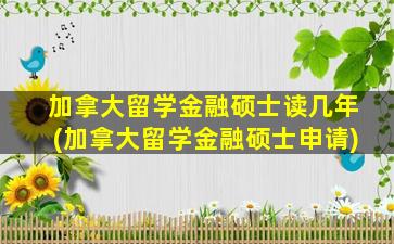 加拿大留学金融硕士读几年(加拿大留学金融硕士申请)