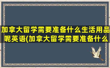 加拿大留学需要准备什么生活用品呢英语(加拿大留学需要准备什么生活用品呢女生)