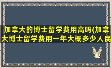 加拿大的博士留学费用高吗(加拿大博士留学费用一年大概多少人民币)