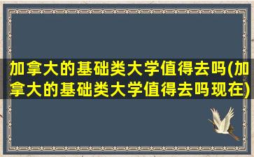 加拿大的基础类大学值得去吗(加拿大的基础类大学值得去吗现在)