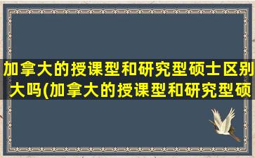 加拿大的授课型和研究型硕士区别大吗(加拿大的授课型和研究型硕士区别是什么)