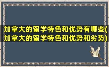 加拿大的留学特色和优势有哪些(加拿大的留学特色和优势和劣势)