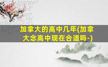 加拿大的高中几年(加拿大念高中现在合适吗-)