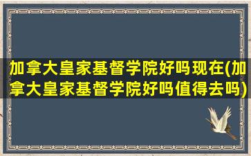 加拿大皇家基督学院好吗现在(加拿大皇家基督学院好吗值得去吗)