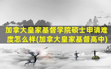 加拿大皇家基督学院硕士申请难度怎么样(加拿大皇家基督高中)