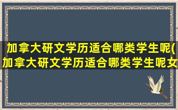 加拿大研文学历适合哪类学生呢(加拿大研文学历适合哪类学生呢女生)