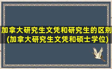 加拿大研究生文凭和研究生的区别(加拿大研究生文凭和硕士学位)