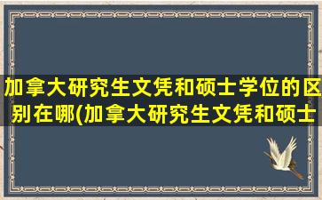 加拿大研究生文凭和硕士学位的区别在哪(加拿大研究生文凭和硕士学位的区别)