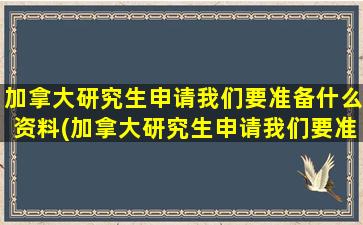 加拿大研究生申请我们要准备什么资料(加拿大研究生申请我们要准备什么东西)