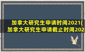 加拿大研究生申请时间2021(加拿大研究生申请截止时间2021)