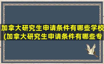 加拿大研究生申请条件有哪些学校(加拿大研究生申请条件有哪些专业)