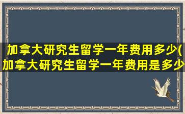 加拿大研究生留学一年费用多少(加拿大研究生留学一年费用是多少钱)