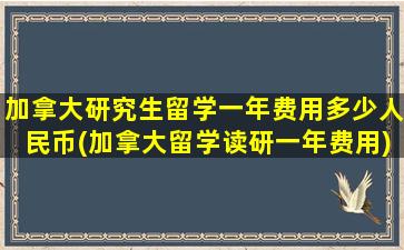 加拿大研究生留学一年费用多少人民币(加拿大留学读研一年费用)