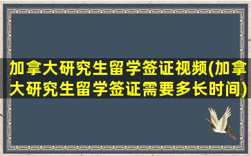 加拿大研究生留学签证视频(加拿大研究生留学签证需要多长时间)