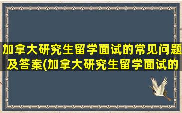 加拿大研究生留学面试的常见问题及答案(加拿大研究生留学面试的常见问题有)