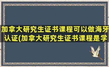 加拿大研究生证书课程可以做海牙认证(加拿大研究生证书课程是学历教育吗-什么层次)