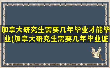 加拿大研究生需要几年毕业才能毕业(加拿大研究生需要几年毕业证书)