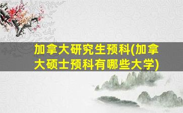 加拿大研究生预科(加拿大硕士预科有哪些大学)