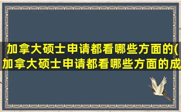 加拿大硕士申请都看哪些方面的(加拿大硕士申请都看哪些方面的成绩)