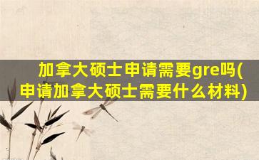 加拿大硕士申请需要gre吗(申请加拿大硕士需要什么材料)