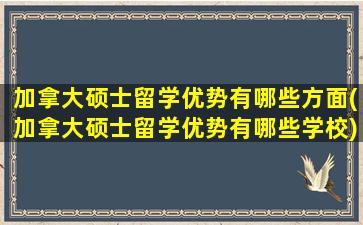 加拿大硕士留学优势有哪些方面(加拿大硕士留学优势有哪些学校)