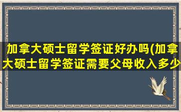 加拿大硕士留学签证好办吗(加拿大硕士留学签证需要父母收入多少)