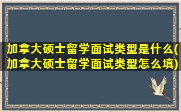 加拿大硕士留学面试类型是什么(加拿大硕士留学面试类型怎么填)