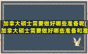 加拿大硕士需要做好哪些准备呢(加拿大硕士需要做好哪些准备和准备)