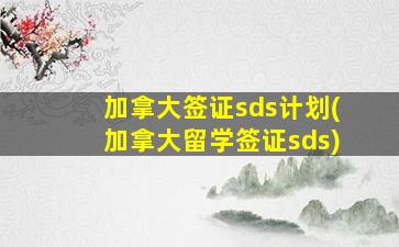 加拿大签证sds计划(加拿大留学签证sds)