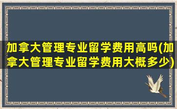 加拿大管理专业留学费用高吗(加拿大管理专业留学费用大概多少)