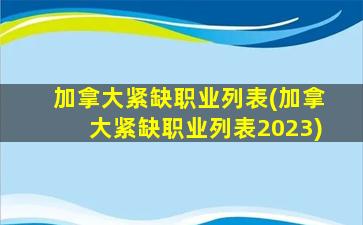 加拿大紧缺职业列表(加拿大紧缺职业列表2023)