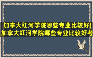 加拿大红河学院哪些专业比较好(加拿大红河学院哪些专业比较好考)