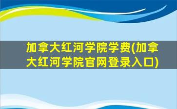 加拿大红河学院学费(加拿大红河学院官网登录入口)