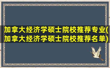 加拿大经济学硕士院校推荐专业(加拿大经济学硕士院校推荐名单)