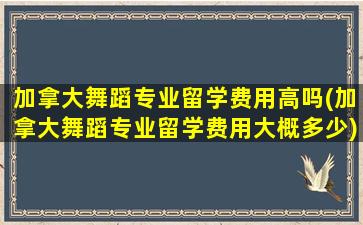 加拿大舞蹈专业留学费用高吗(加拿大舞蹈专业留学费用大概多少)