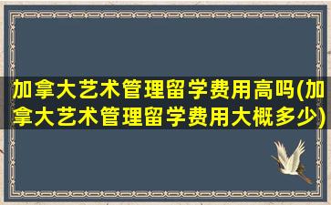 加拿大艺术管理留学费用高吗(加拿大艺术管理留学费用大概多少)