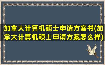 加拿大计算机硕士申请方案书(加拿大计算机硕士申请方案怎么样)