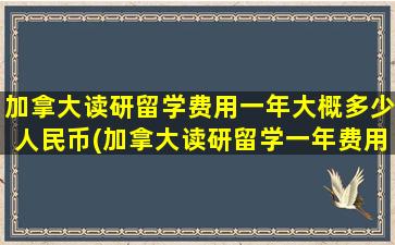 加拿大读研留学费用一年大概多少人民币(加拿大读研留学一年费用)