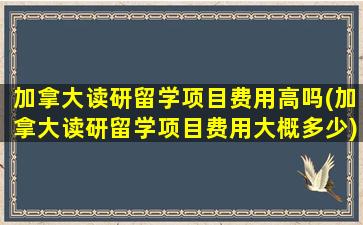 加拿大读研留学项目费用高吗(加拿大读研留学项目费用大概多少)