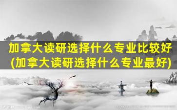 加拿大读研选择什么专业比较好(加拿大读研选择什么专业最好)