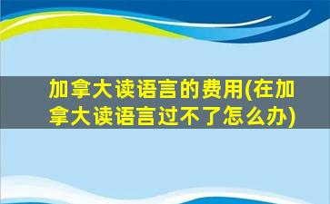 加拿大读语言的费用(在加拿大读语言过不了怎么办)