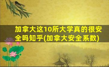 加拿大这10所大学真的很安全吗知乎(加拿大安全系数)