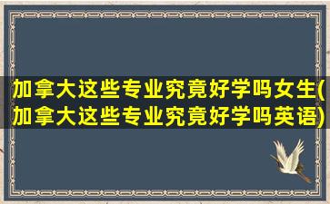 加拿大这些专业究竟好学吗女生(加拿大这些专业究竟好学吗英语)